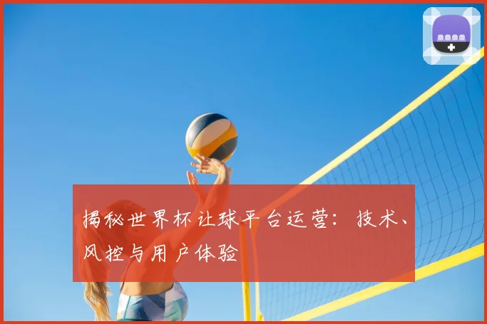 揭秘世界杯让球平台运营：技术、风控与用户体验
