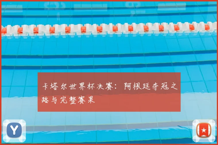 卡塔尔世界杯决赛：阿根廷夺冠之路与完整赛果