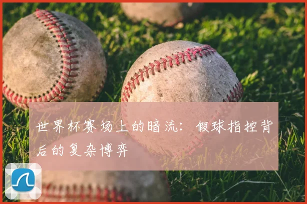 世界杯赛场上的暗流：假球指控背后的复杂博弈