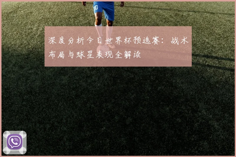 深度分析今日世界杯预选赛：战术布局与球星表现全解读