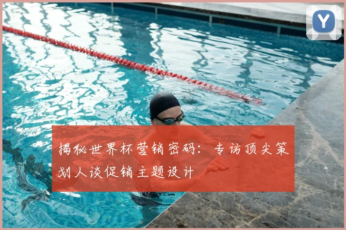 揭秘世界杯营销密码：专访顶尖策划人谈促销主题设计