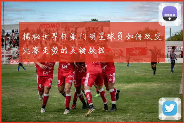揭秘世界杯豪门明星球员如何改变比赛走势的关键数据