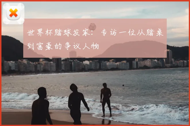 世界杯赌球发家：专访一位从赌桌到富豪的争议人物