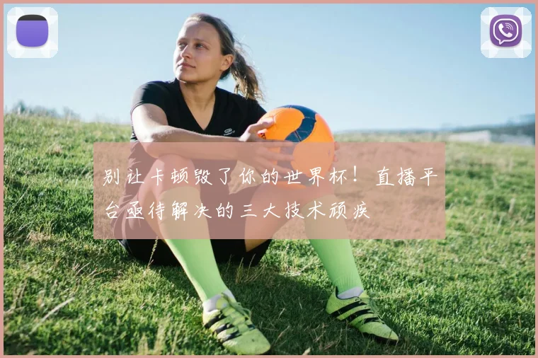 别让卡顿毁了你的世界杯!直播平台亟待解决的三大技术顽疾