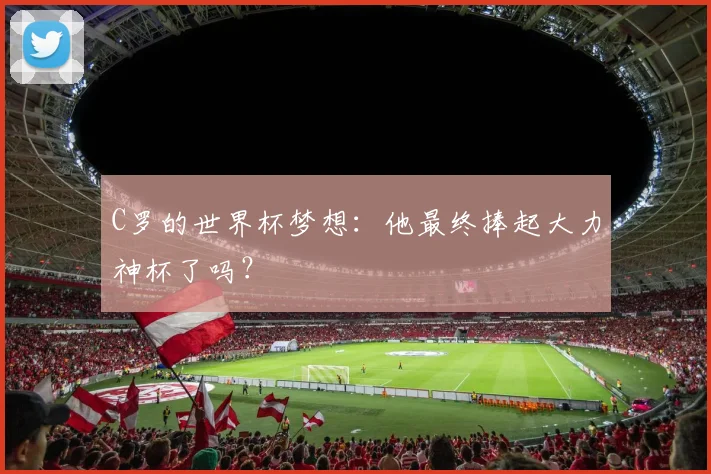 C罗的世界杯梦想：他最终捧起大力神杯了吗？