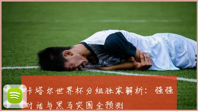 卡塔尔世界杯分组独家解析：强强对话与黑马突围全预测