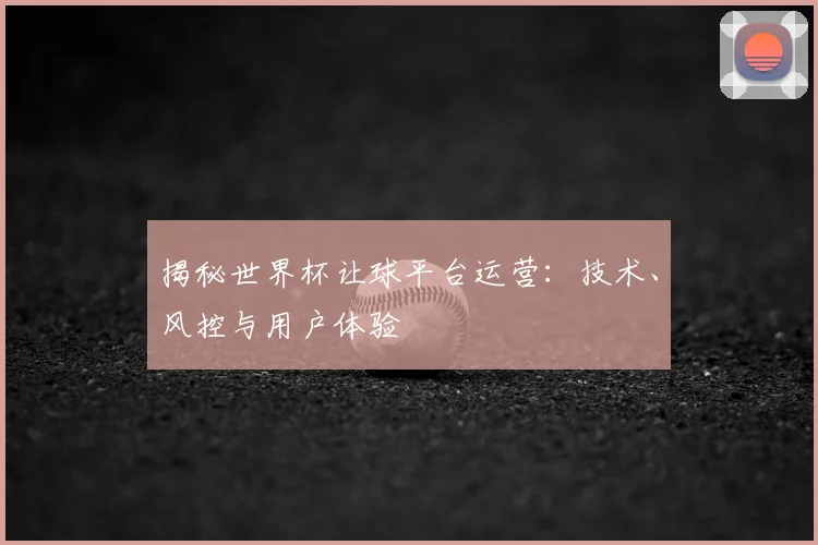 揭秘世界杯让球平台运营：技术、风控与用户体验