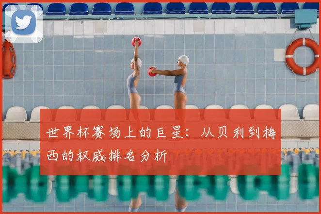 世界杯赛场上的巨星：从贝利到梅西的权威排名分析