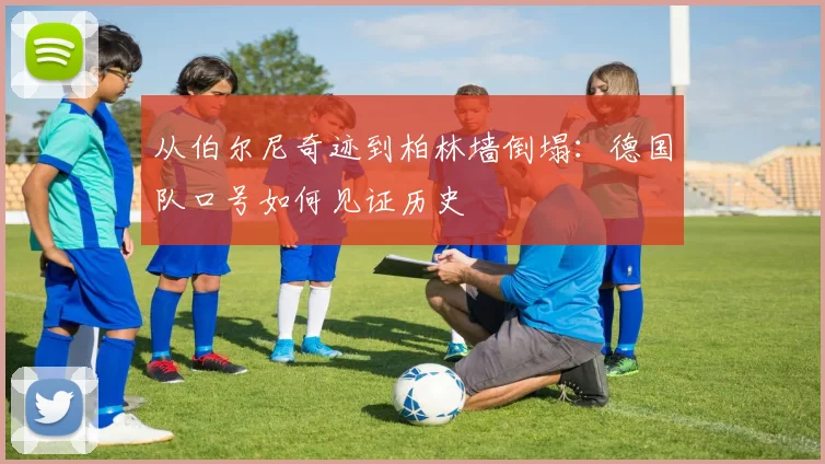 从伯尔尼奇迹到柏林墙倒塌:德国队口号如何见证历史