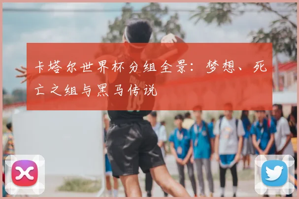 卡塔尔世界杯分组全景：梦想、死亡之组与黑马传说