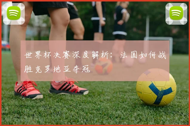 世界杯决赛深度解析:法国如何战胜克罗地亚夺冠