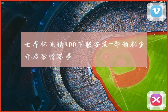 世界杯竞猜app下载安装-即领彩金开启激情赛事