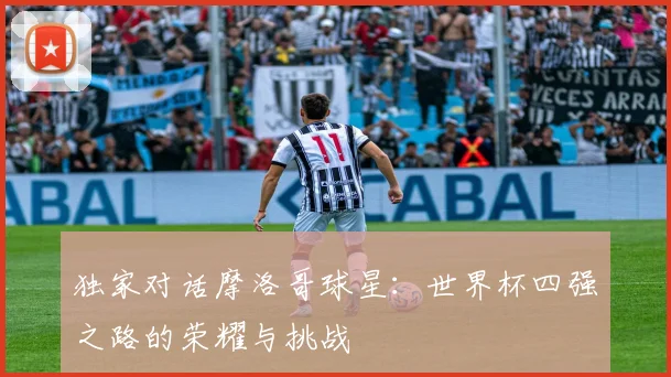 独家对话摩洛哥球星:世界杯四强之路的荣耀与挑战