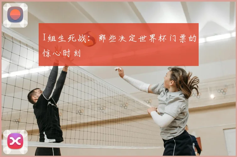 I组生死战:那些决定世界杯门票的惊心时刻