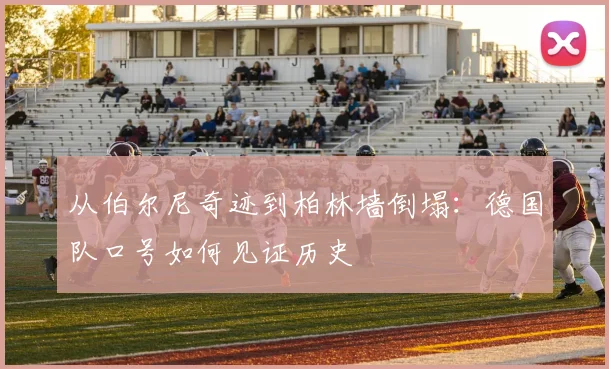 从伯尔尼奇迹到柏林墙倒塌:德国队口号如何见证历史