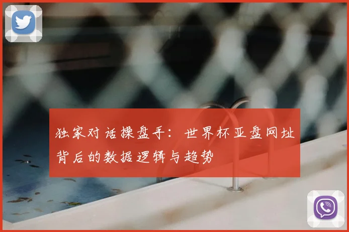 独家对话操盘手：世界杯亚盘网址背后的数据逻辑与趋势