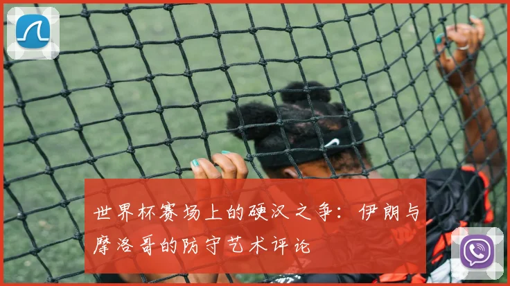 世界杯赛场上的硬汉之争：伊朗与摩洛哥的防守艺术评论