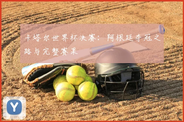 卡塔尔世界杯决赛：阿根廷夺冠之路与完整赛果
