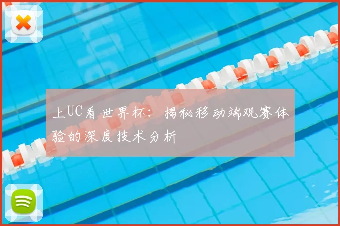 上UC看世界杯:揭秘移动端观赛体验的深度技术分析