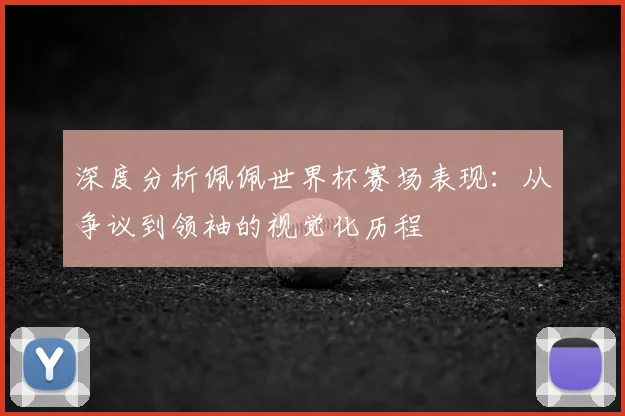 深度分析佩佩世界杯赛场表现:从争议到领袖的视觉化历程