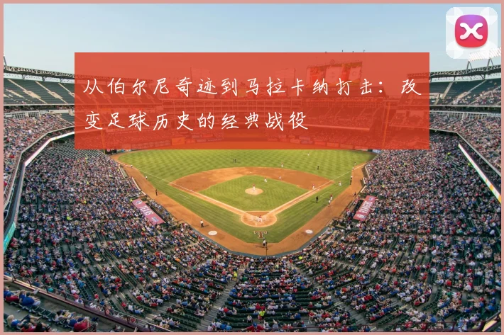 从伯尔尼奇迹到马拉卡纳打击:改变足球历史的经典战役
