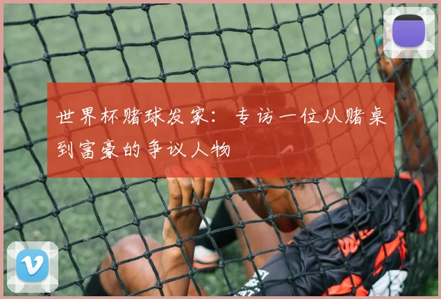 世界杯赌球发家:专访一位从赌桌到富豪的争议人物