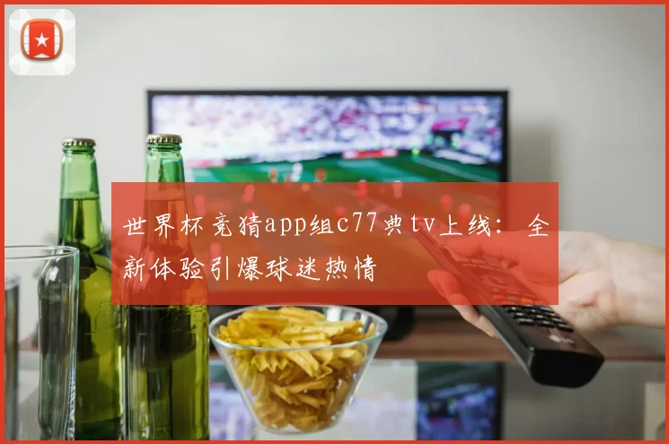 世界杯竞猜app组c77典tv上线:全新体验引爆球迷热情
