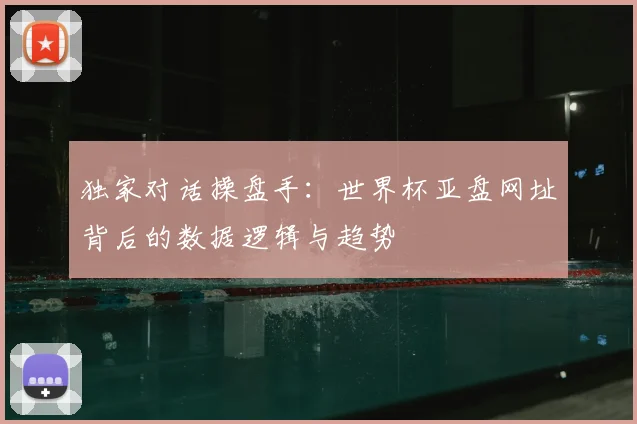 独家对话操盘手：世界杯亚盘网址背后的数据逻辑与趋势