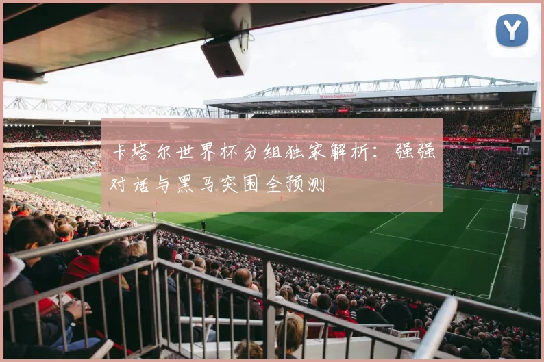 卡塔尔世界杯分组独家解析：强强对话与黑马突围全预测