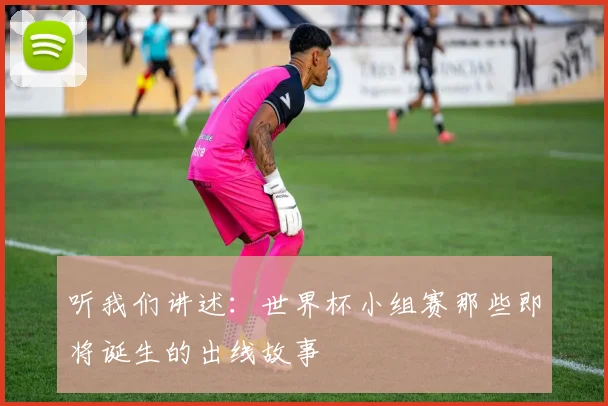 听我们讲述：世界杯小组赛那些即将诞生的出线故事