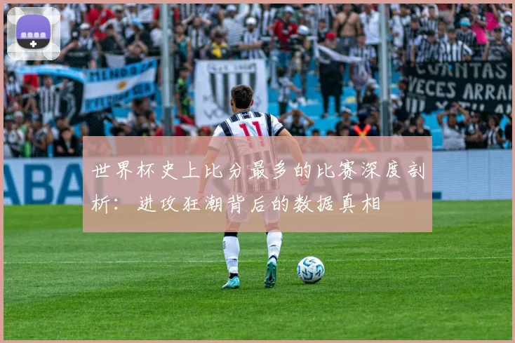 世界杯史上比分最多的比赛深度剖析：进攻狂潮背后的数据真相