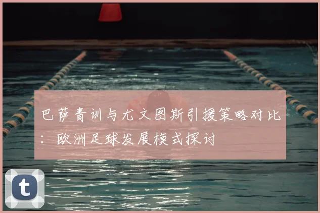 巴萨青训与尤文图斯引援策略对比：欧洲足球发展模式探讨