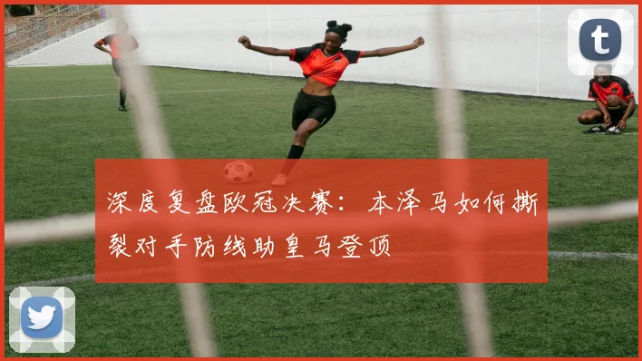深度复盘欧冠决赛：本泽马如何撕裂对手防线助皇马登顶