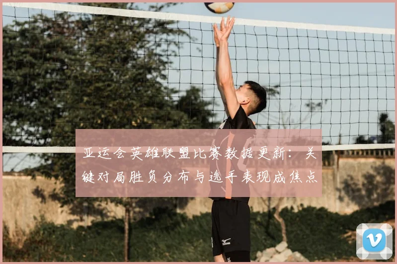亚运会英雄联盟比赛数据更新：关键对局胜负分布与选手表现成焦点