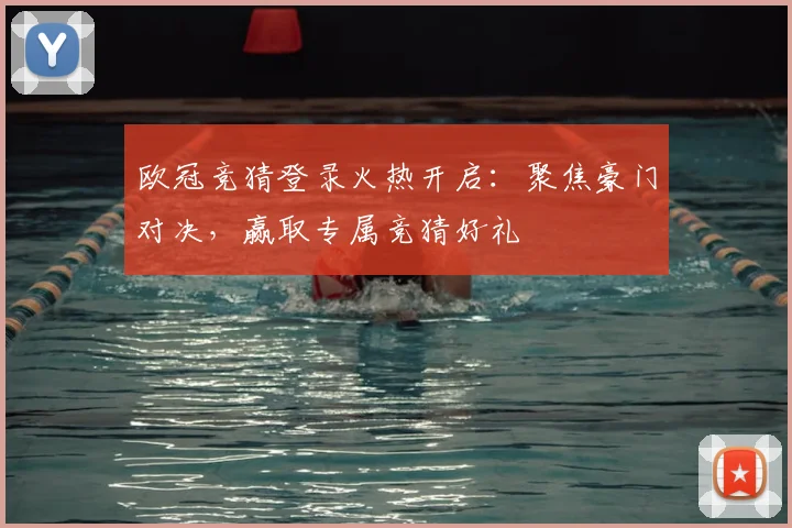 欧冠竞猜登录火热开启：聚焦豪门对决，赢取专属竞猜好礼