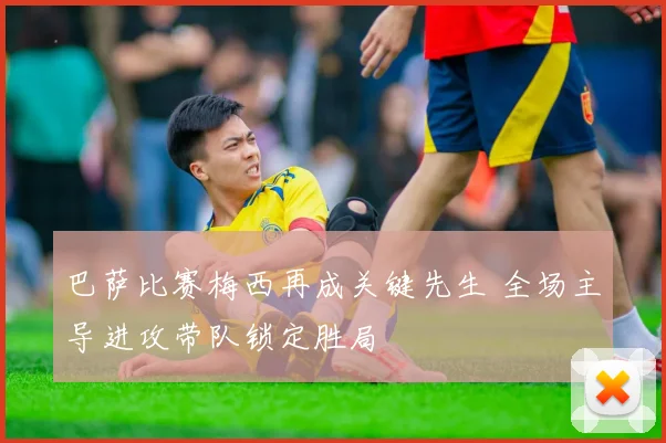 巴萨比赛梅西再成关键先生 全场主导进攻带队锁定胜局