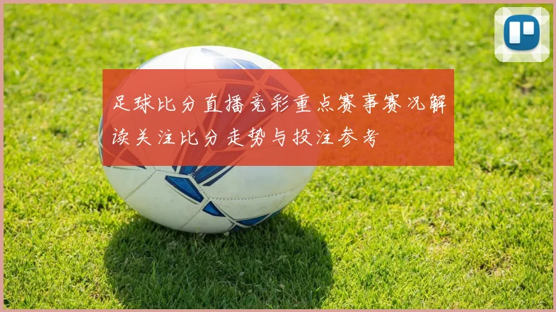 足球比分直播竞彩重点赛事赛况解读关注比分走势与投注参考