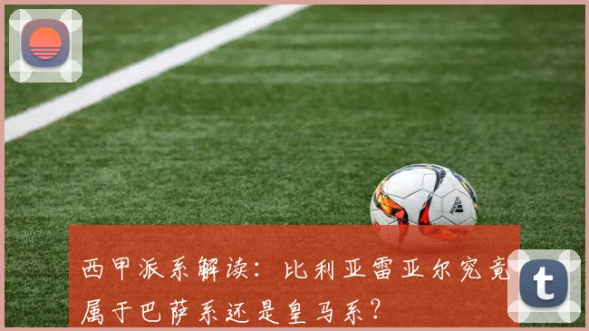 西甲派系解读：比利亚雷亚尔究竟属于巴萨系还是皇马系？