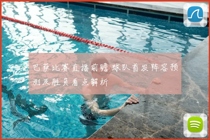 巴萨比赛直播前瞻 球队首发阵容预测及胜负看点解析