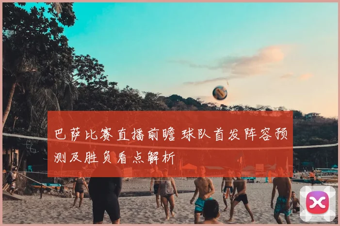 巴萨比赛直播前瞻 球队首发阵容预测及胜负看点解析