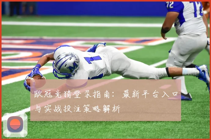 欧冠竞猜登录指南：最新平台入口与实战投注策略解析