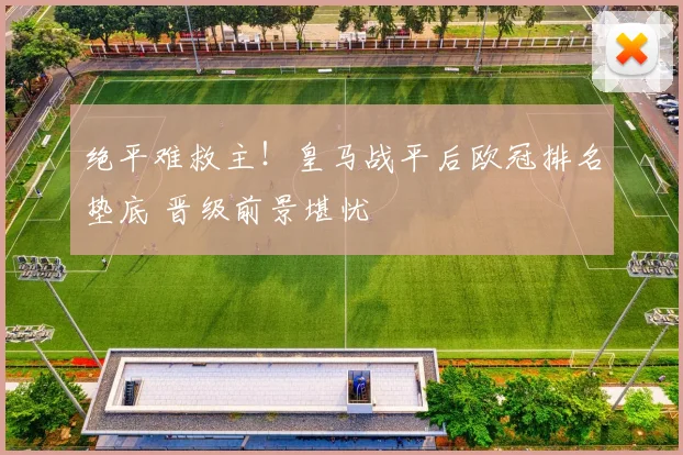 绝平难救主！皇马战平后欧冠排名垫底 晋级前景堪忧
