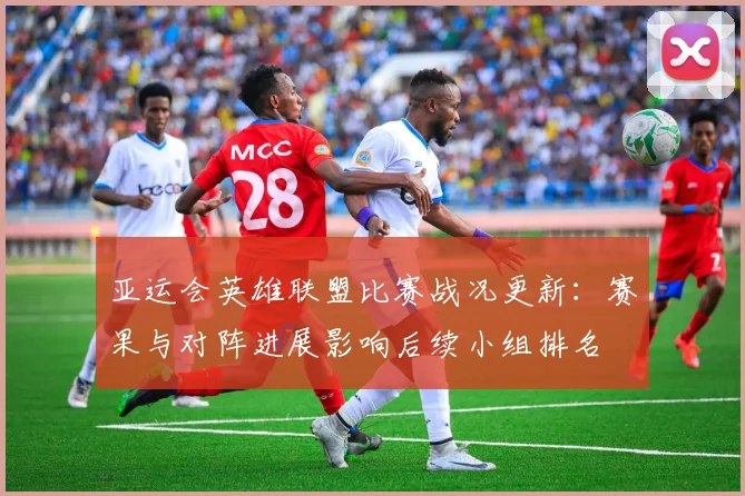 亚运会英雄联盟比赛战况更新：赛果与对阵进展影响后续小组排名