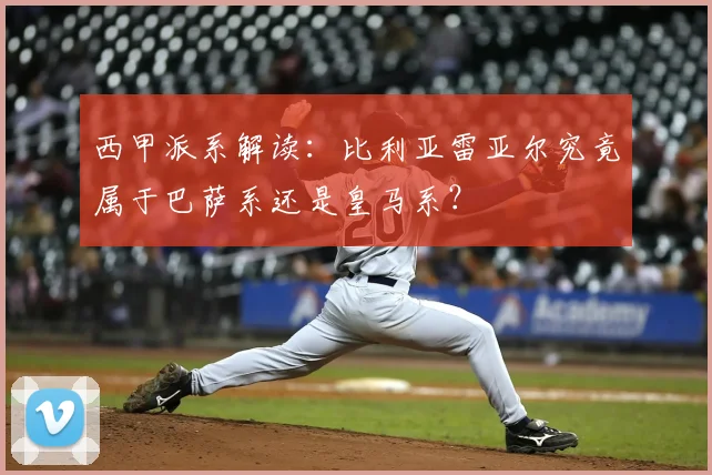 西甲派系解读：比利亚雷亚尔究竟属于巴萨系还是皇马系？