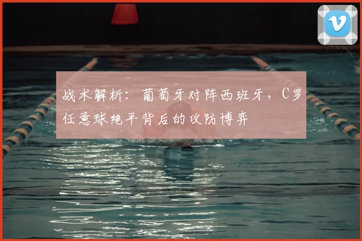 战术解析：葡萄牙对阵西班牙，C罗任意球绝平背后的攻防博弈