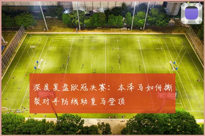 深度复盘欧冠决赛：本泽马如何撕裂对手防线助皇马登顶