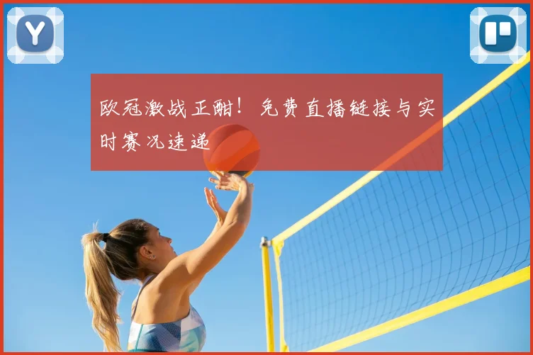 欧冠激战正酣！免费直播链接与实时赛况速递