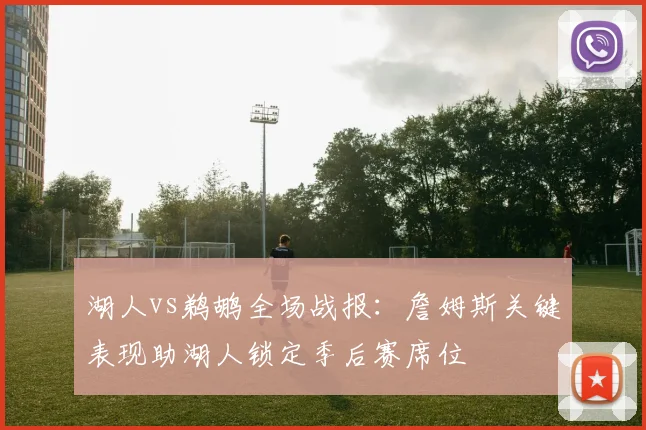 湖人vs鹈鹕全场战报：詹姆斯关键表现助湖人锁定季后赛席位