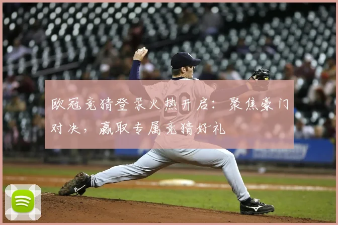 欧冠竞猜登录火热开启：聚焦豪门对决，赢取专属竞猜好礼