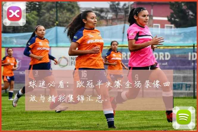 球迷必看：欧冠半决赛全场录像回放与精彩集锦汇总。